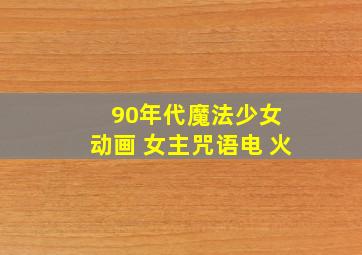 90年代魔法少女 动画 女主咒语电 火